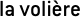 la volière
